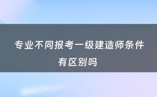 专业不同报考一级建造师条件有区别吗 