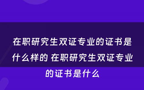 在职研究生双证专业的证书是什么样的 在职研究生双证专业的证书是什么