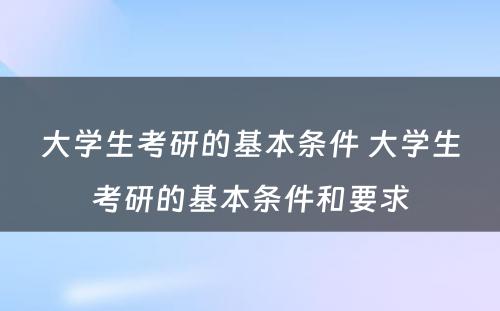 大学生考研的基本条件 大学生考研的基本条件和要求