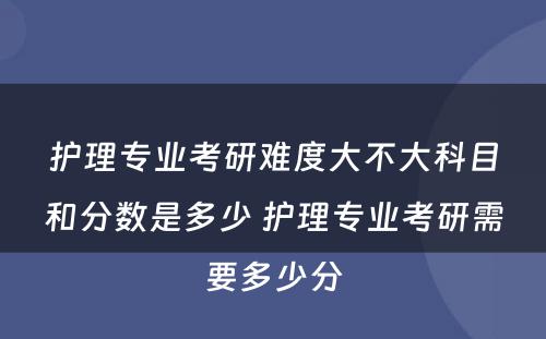 护理专业考研难度大不大科目和分数是多少 护理专业考研需要多少分