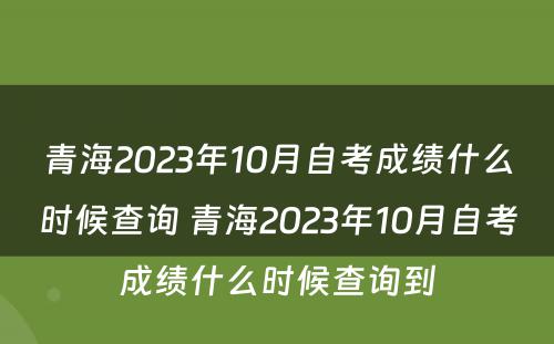青海2023年10月自考成绩什么时候查询 青海2023年10月自考成绩什么时候查询到