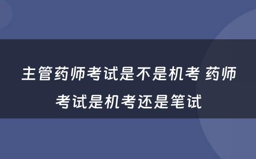 主管药师考试是不是机考 药师考试是机考还是笔试