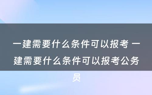 一建需要什么条件可以报考 一建需要什么条件可以报考公务员