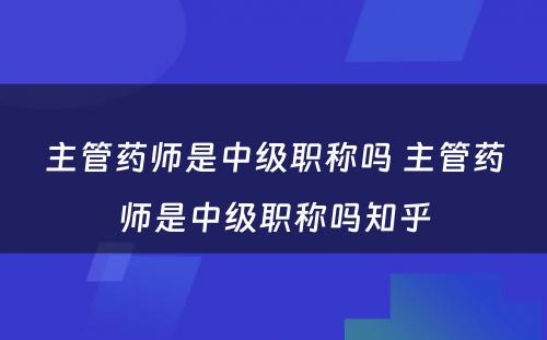 主管药师是中级职称吗 主管药师是中级职称吗知乎