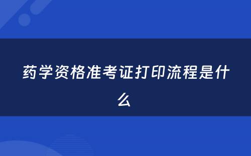 药学资格准考证打印流程是什么 