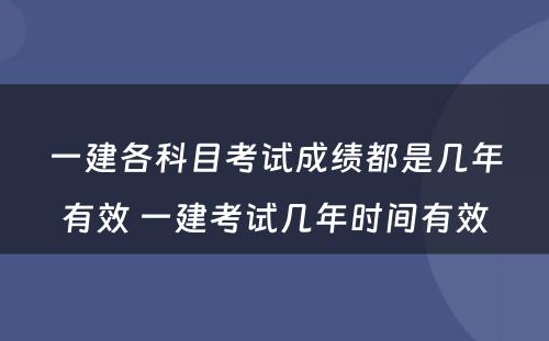 一建各科目考试成绩都是几年有效 一建考试几年时间有效