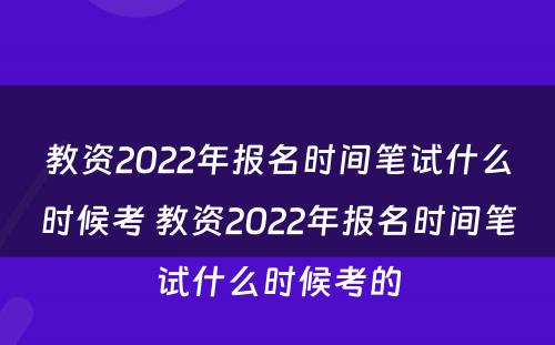 教资2022年报名时间笔试什么时候考 教资2022年报名时间笔试什么时候考的