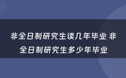 非全日制研究生读几年毕业 非全日制研究生多少年毕业