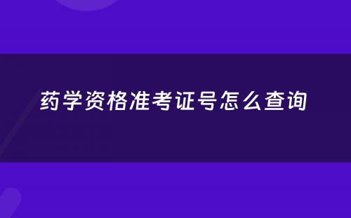 药学资格准考证号怎么查询 