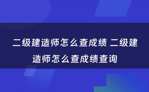 二级建造师怎么查成绩 二级建造师怎么查成绩查询