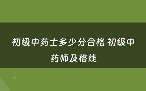 初级中药士多少分合格 初级中药师及格线