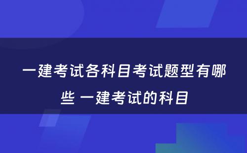 一建考试各科目考试题型有哪些 一建考试的科目