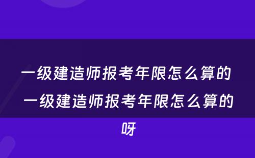 一级建造师报考年限怎么算的 一级建造师报考年限怎么算的呀