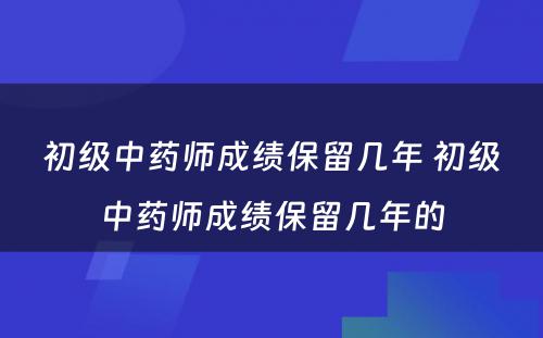 初级中药师成绩保留几年 初级中药师成绩保留几年的