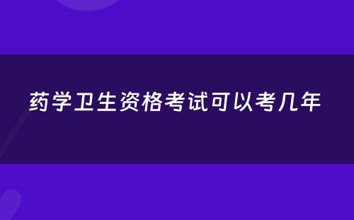 药学卫生资格考试可以考几年 