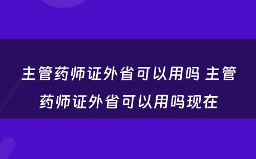 主管药师证外省可以用吗 主管药师证外省可以用吗现在