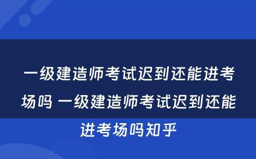 一级建造师考试迟到还能进考场吗 一级建造师考试迟到还能进考场吗知乎