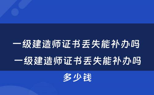 一级建造师证书丢失能补办吗 一级建造师证书丢失能补办吗多少钱