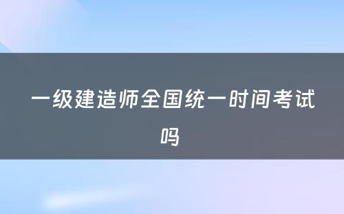 一级建造师全国统一时间考试吗 