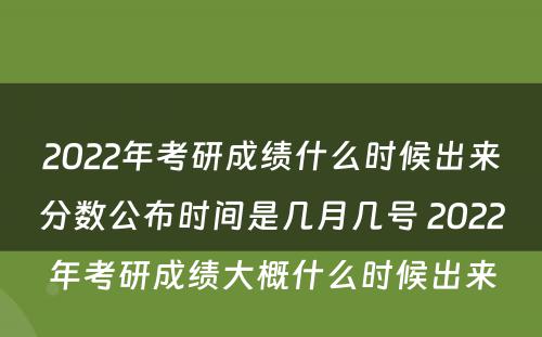 2022年考研成绩什么时候出来分数公布时间是几月几号 2022年考研成绩大概什么时候出来