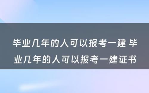 毕业几年的人可以报考一建 毕业几年的人可以报考一建证书