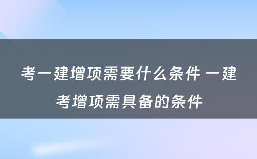 考一建增项需要什么条件 一建考增项需具备的条件