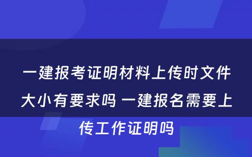 一建报考证明材料上传时文件大小有要求吗 一建报名需要上传工作证明吗