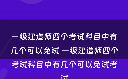 一级建造师四个考试科目中有几个可以免试 一级建造师四个考试科目中有几个可以免试考试