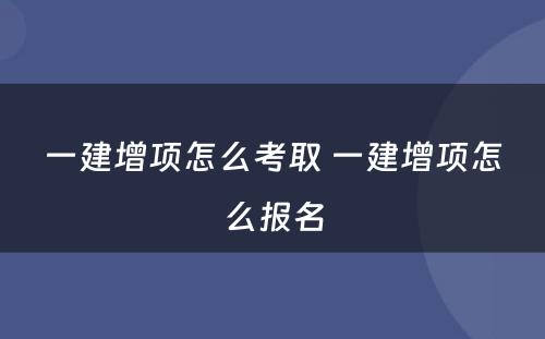 一建增项怎么考取 一建增项怎么报名