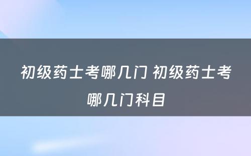 初级药士考哪几门 初级药士考哪几门科目