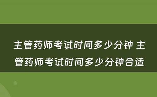 主管药师考试时间多少分钟 主管药师考试时间多少分钟合适