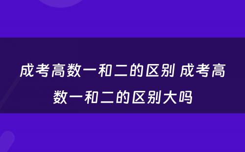 成考高数一和二的区别 成考高数一和二的区别大吗