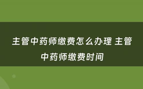 主管中药师缴费怎么办理 主管中药师缴费时间