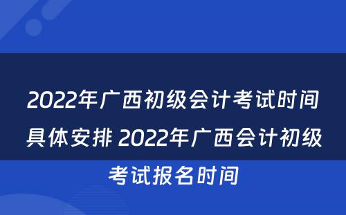 2022年广西初级会计考试时间具体安排 2022年广西会计初级考试报名时间