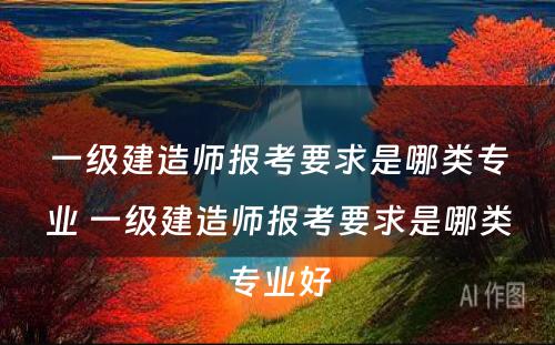 一级建造师报考要求是哪类专业 一级建造师报考要求是哪类专业好