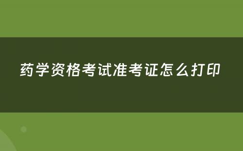 药学资格考试准考证怎么打印 