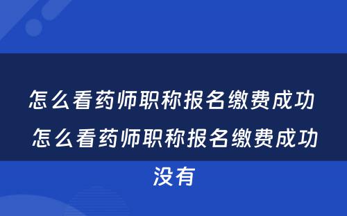 怎么看药师职称报名缴费成功 怎么看药师职称报名缴费成功没有