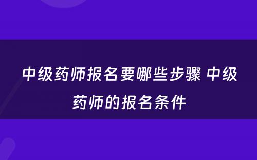 中级药师报名要哪些步骤 中级药师的报名条件