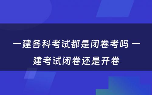 一建各科考试都是闭卷考吗 一建考试闭卷还是开卷