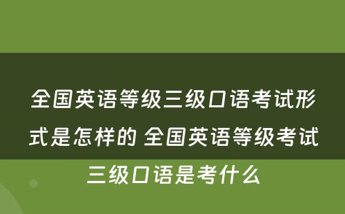 全国英语等级三级口语考试形式是怎样的 全国英语等级考试三级口语是考什么