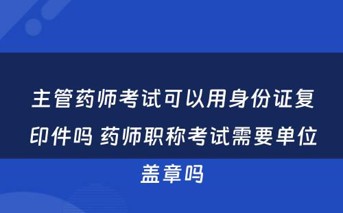 主管药师考试可以用身份证复印件吗 药师职称考试需要单位盖章吗