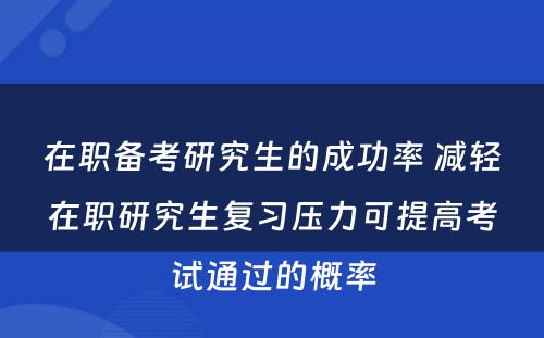 在职备考研究生的成功率 减轻在职研究生复习压力可提高考试通过的概率