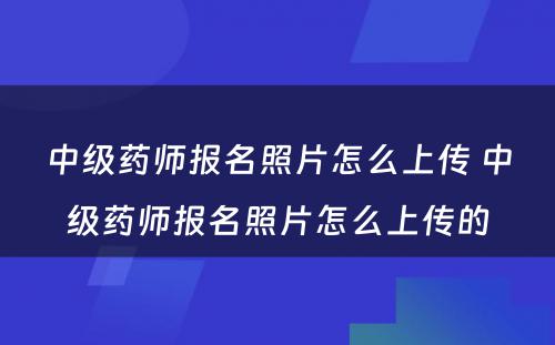 中级药师报名照片怎么上传 中级药师报名照片怎么上传的