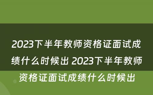 2023下半年教师资格证面试成绩什么时候出 2023下半年教师资格证面试成绩什么时候出