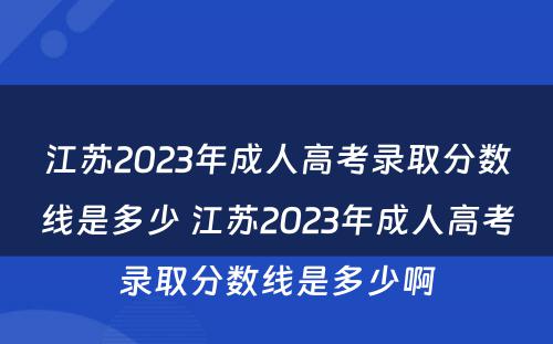 江苏2023年成人高考录取分数线是多少 江苏2023年成人高考录取分数线是多少啊