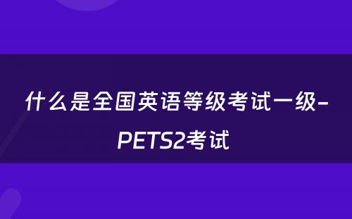 什么是全国英语等级考试一级-PETS2考试 