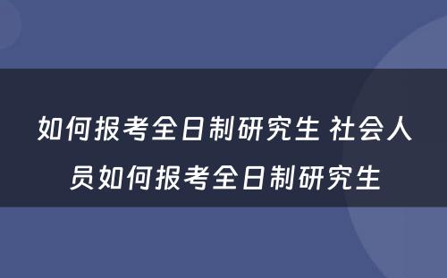 如何报考全日制研究生 社会人员如何报考全日制研究生