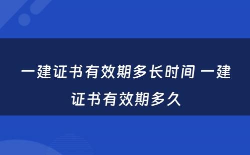 一建证书有效期多长时间 一建证书有效期多久