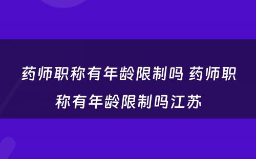 药师职称有年龄限制吗 药师职称有年龄限制吗江苏