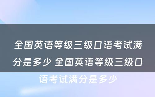 全国英语等级三级口语考试满分是多少 全国英语等级三级口语考试满分是多少